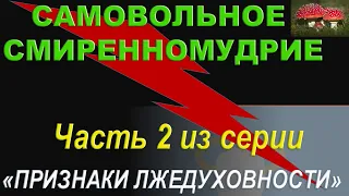 САМОВОЛЬНОЕ СМИРЕННОМУДРИЕ (Часть 2 из серии "Признаки Лжедуховности")