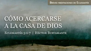 Cómo acercarse a la casa de Dios (Eclesiastés 5:1-7) - Héctor Bustamante
