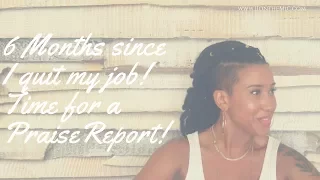 I QUIT MY JOB: 6 Month Update/Praise Report