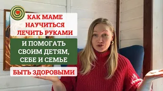 КАК МАМЕ НАУЧИТЬСЯ ЛЕЧИТЬ РУКАМИ И ПОМОГАТЬ СВОИМ ДЕТЯМ, СЕБЕ И СЕМЬЕ БЫТЬ ЗДОРОВЫМИ