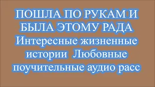 ПОШЛА ПО РУКАМ И БЫЛА ЭТОМУ РАДА  Интересные жизненные истории  Любовные поучительные аудио расс