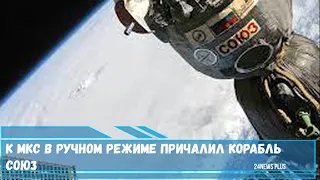 К МКС в ручном режиме причалил Корабль Союз