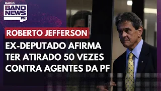 Roberto Jefferson afirma ter atirado 50 vezes contra agentes da PF