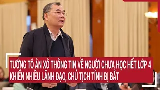 Điểm nóng: Tướng Tô Ân Xô thông tin người chưa học hết lớp 4 khiến nhiều lãnh đạo tỉnh bị bắt