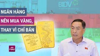 Đại biểu Phạm Văn Hòa: Ngân hàng nên mua vàng, thay vì chỉ bán | VTC Now