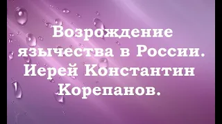 Современное язычество в России. Иерей Константин Корепанов.