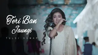 Teri Ban Jaungi - Tulsi Kumar - Full Song | Latest Hindi Sad Song 2019 | Best Ever Sad Songs