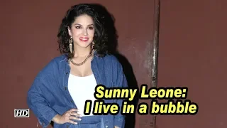 Sunny Leone: I live in a bubble