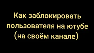 Как заблокировать пользователя на ютубе на своём канале