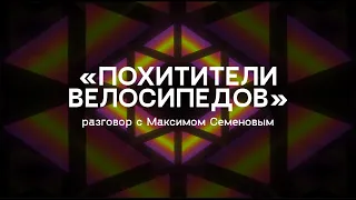 «Похитители велосипедов» / разговор с Максимом Семеновым