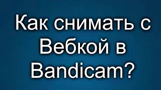 Как снимать с Вебкой в Bandicam?