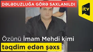 Özünü 12-ci İmam Mehdi kimi təqdim edən şəxs dələduzluğa görə saxlanıldı