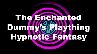 The Enchanted Dummy’s Plaything Hypnotic Fantasy