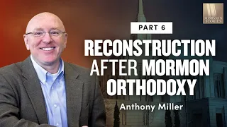 On Thoughtful Reconstruction After Mormon Orthodoxy Anthony Miller - Pt. 6 | Ep. 1164