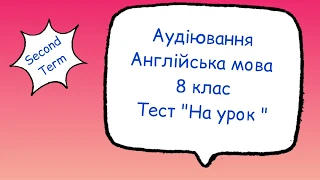 Аудіювання з англійської мови 8 клас. Тест " На урок "Listening second term.