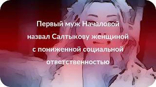 Первый муж Началовой назвал Салтыкову женщиной с пониженной социальной ответственностью