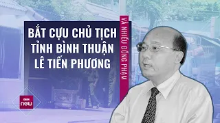 Khởi tố, bắt tạm giam cựu Chủ tịch UBND tỉnh Bình Thuận Lê Tiến Phương và nhiều đồng phạm | VTC Now
