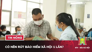 Có nên rút bảo hiểm xã hội 1 lần? | Tin nóng