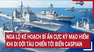 Tin thế giới: Nga lộ kế hoạch bí ẩn cực kỳ mạo hiểm khi di dời tàu chiến tới biển Caspian