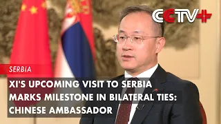 Xi's Upcoming Visit to Serbia Marks Milestone in Bilateral Ties: Chinese Ambassador