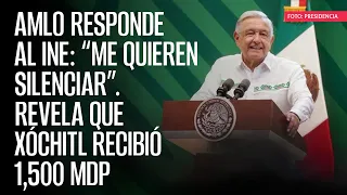 AMLO responde al INE: “Me quieren silenciar”. Revela que Xóchitl recibió 1,500 mdp