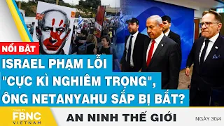 Israel phạm lỗi "cực kì nghiêm trọng", ông Netanyahu sắp bị bắt? | FBNC