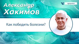 Как победить болезни?  - Александр Хакимов