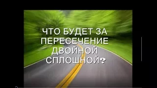 ЧТО БУДЕТ ЗА ПЕРЕСЕЧЕНИЕ ДВОЙНОЙ СПЛОШНОЙ?