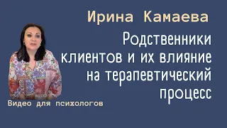 Ирина Камаева. Родственники и близкие клиентов, и их влияние на терапевтический процесс