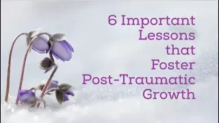 6 Important Lessons that Foster Post-Traumatic Growth