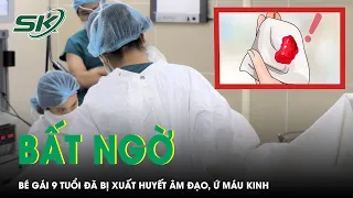 Bé Gái 9 Tuổi Đã Bị Xuất Huyết Âm Đạo, Ứ Máu Kinh Vì Lý Do Bất Ngờ | SKĐS