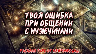 💖 ТВОЯ ОШИБКА ПРИ ОБЩЕНИИ С МУЖЧИНАМИ 💖 Расклад таро. Гадание на картах. Нейроведьма