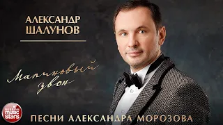 АЛЕКСАНДР ШАЛУНОВ ✮ МАЛИНОВЫЙ ЗВОН ✮ ПЕСНИ АЛЕКСАНДРА МОРОЗОВА ✮ НОВЫЕ РУССКИЕ РОМАНСЫ