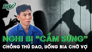 Đoạn Nghĩa Phu Thê Vì Nghĩ Vợ Cho “Đôi Sừng” | SKĐS