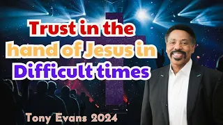 Trust in the hand of Jesus in Difficult times -- Dr. Tony Evans 2024