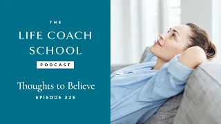 Thoughts to Believe | The Life Coach School Podcast with Brooke Castillo Ep #225