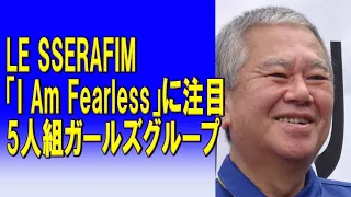 LE SSERAFIM「I Am Fearless」に注目。5人組ガールズグループ。2023/09/17