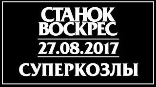 СУПЕРКОЗЛЫ 27.08.2017. "СТАНОК ВОСКРЕС"