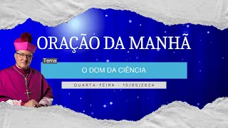 15.05.2024 - ORAÇÃO DA MANHÃ - Tema: O Dom da Ciência