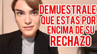 DEMUÉSTRALE QUE ESTÁS POR ENCIMA DE SU RECHAZO