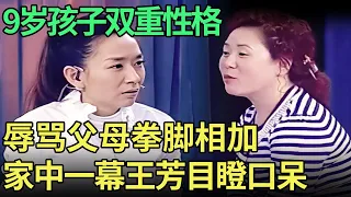 9岁孩子双重性格，辱骂父母拳脚相加，家中一幕震惊全场，当父母上台亮相王芳目瞪口呆【王芳王为念调解】