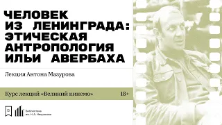 «Человек из Ленинграда: этическая антропология Ильи Авербаха». Лекция Антона Мазурова