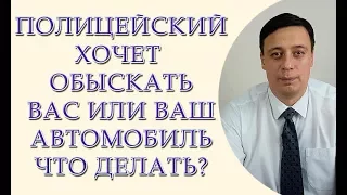 Полицейский хочет обыскать Вас или Ваш автомобиль, что делать