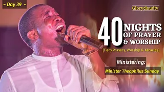 DAY 39 OF 40 | NIGHT OF PRAYER & WORSHIP | MIN THEOPHILUS SUNDAY | 1SPIRIT | GLORYCLOUDTV