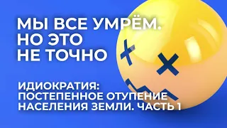 Мы все умрём. Идиократия: постепенное отупение населения Земли. Часть 1