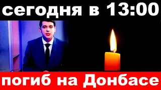 сегодня в 13 00 / погиб на Донбассе../ народный артист России .