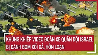 Điểm nóng thế giới: Khủng khiếp Video đoàn xe quân đội Israel bị đánh bom xối xả, hỗn loạn