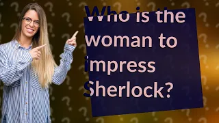 Who is the woman to impress Sherlock?