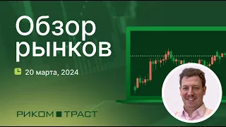 РИКОМ-ТРАСТ. Обзор рынков 20.03.2024