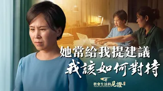 基督徒的經歷見證《她常給我提建議，我該如何對待》當有人常給你提建議時，是虚心接受還是排斥拒絶？如何化解心中的成見，做個接受真理的人？